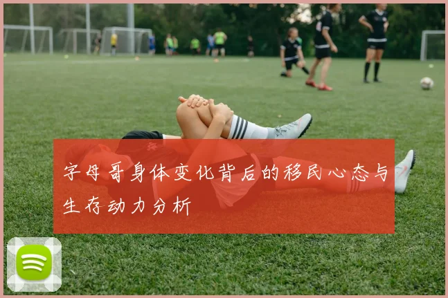 字母哥身体变化背后的移民心态与生存动力分析
