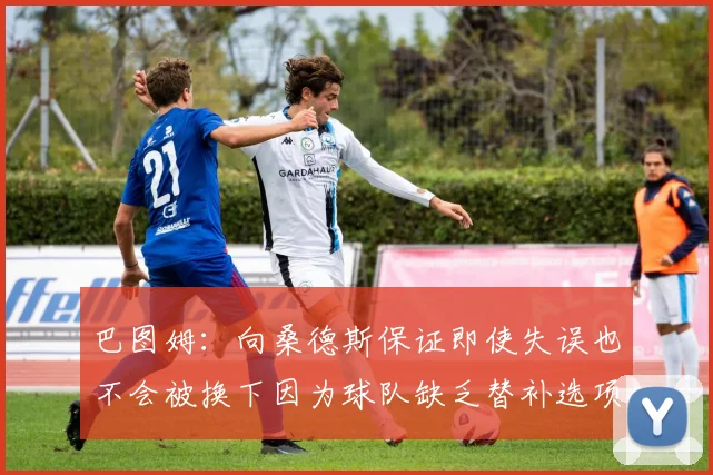 巴图姆：向桑德斯保证即使失误也不会被换下因为球队缺乏替补选项