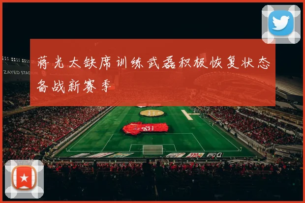 蒋光太缺席训练武磊积极恢复状态备战新赛季