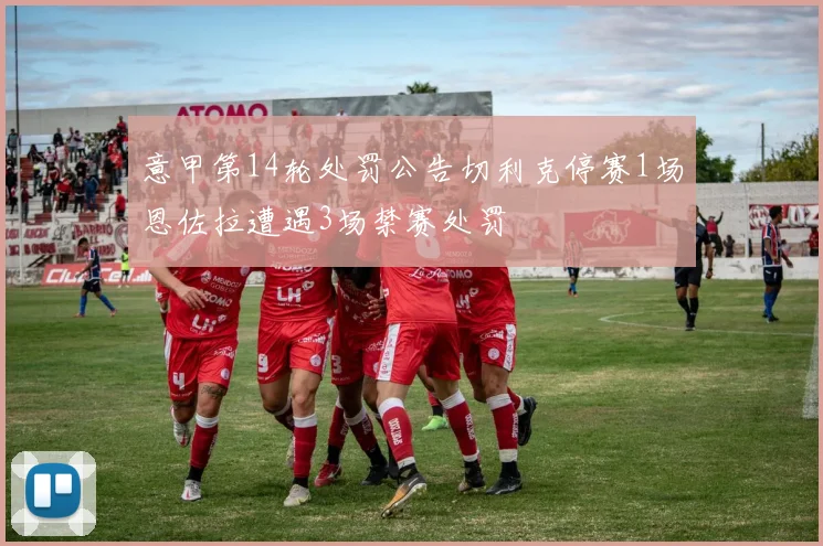 意甲第14轮处罚公告切利克停赛1场恩佐拉遭遇3场禁赛处罚