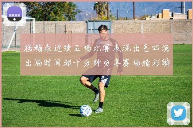 杨瀚森连续五场比赛表现出色四场出场时间超十分钟分享赛场精彩瞬间