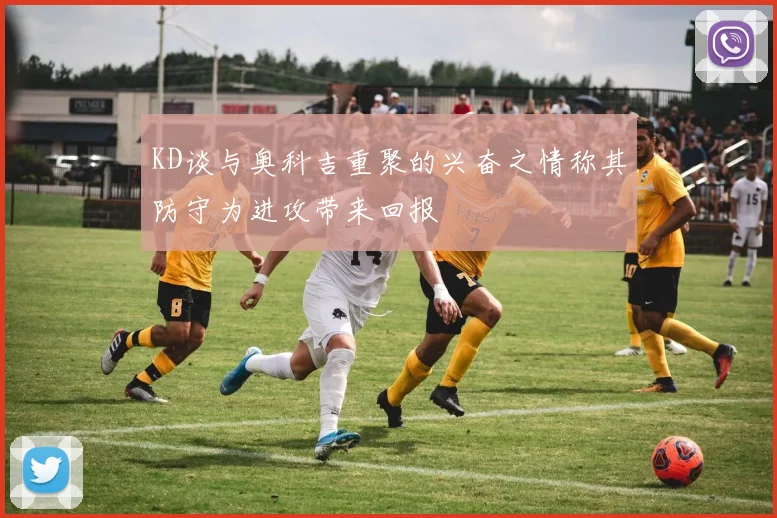 KD谈与奥科吉重聚的兴奋之情称其防守为进攻带来回报