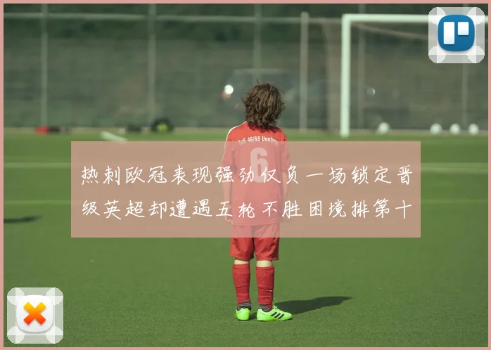 热刺欧冠表现强劲仅负一场锁定晋级英超却遭遇五轮不胜困境排第十四