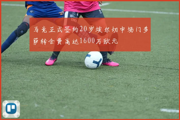 马竞正式签约20岁埃尔切中场门多萨转会费高达1600万欧元