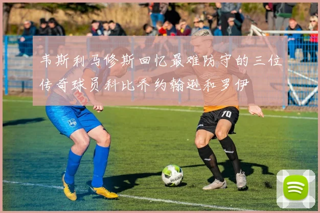 韦斯利马修斯回忆最难防守的三位传奇球员科比乔约翰逊和罗伊