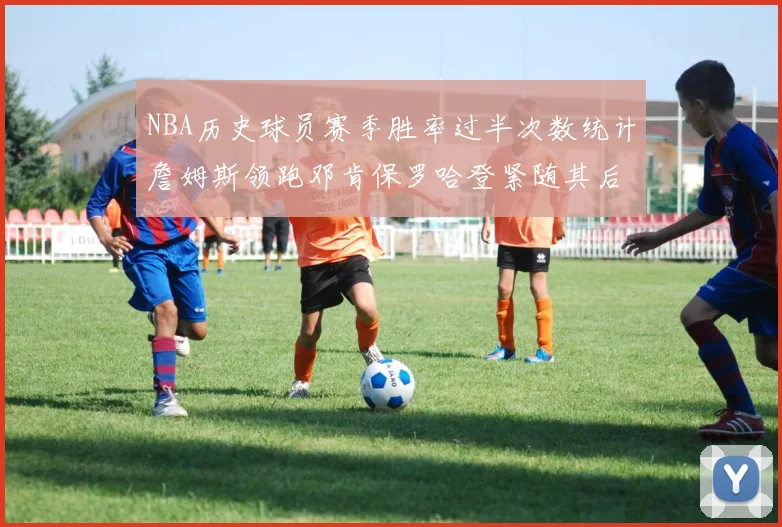 NBA历史球员赛季胜率过半次数统计詹姆斯领跑邓肯保罗哈登紧随其后