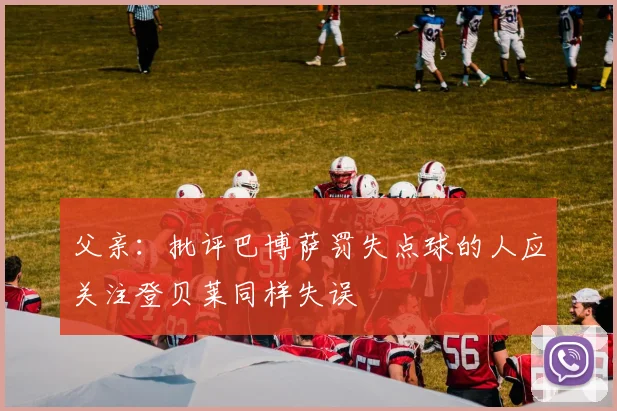 父亲：批评巴博萨罚失点球的人应关注登贝莱同样失误