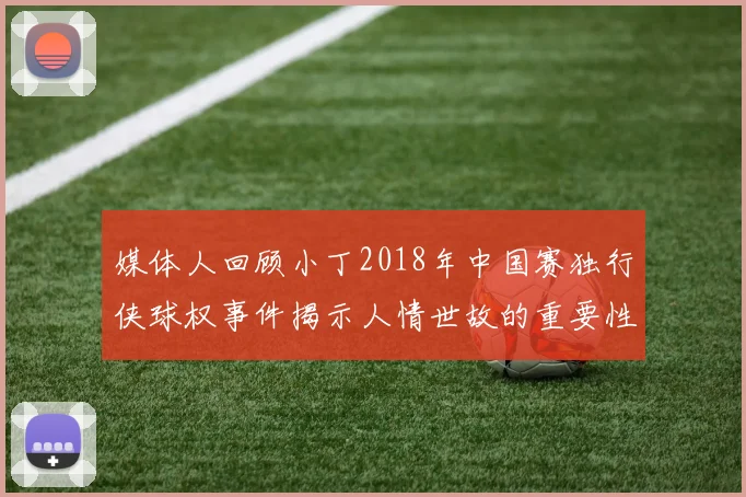 媒体人回顾小丁2018年中国赛独行侠球权事件揭示人情世故的重要性