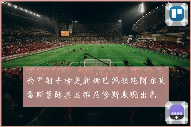西甲射手榜更新姆巴佩领跑阿尔瓦雷斯紧随其后维尼修斯表现出色