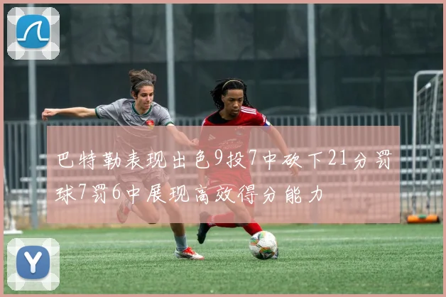 巴特勒表现出色9投7中砍下21分罚球7罚6中展现高效得分能力