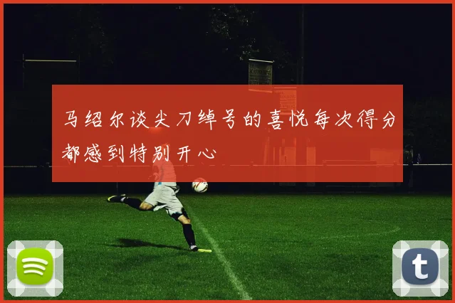 马绍尔谈尖刀绰号的喜悦每次得分都感到特别开心