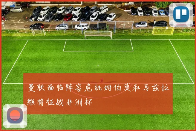 曼联面临阵容危机姆伯莫和马兹拉维将征战非洲杯