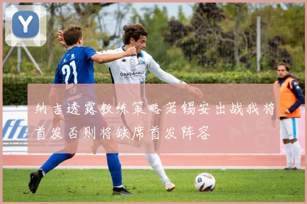 纳吉透露教练策略若锡安出战我将首发否则将缺席首发阵容