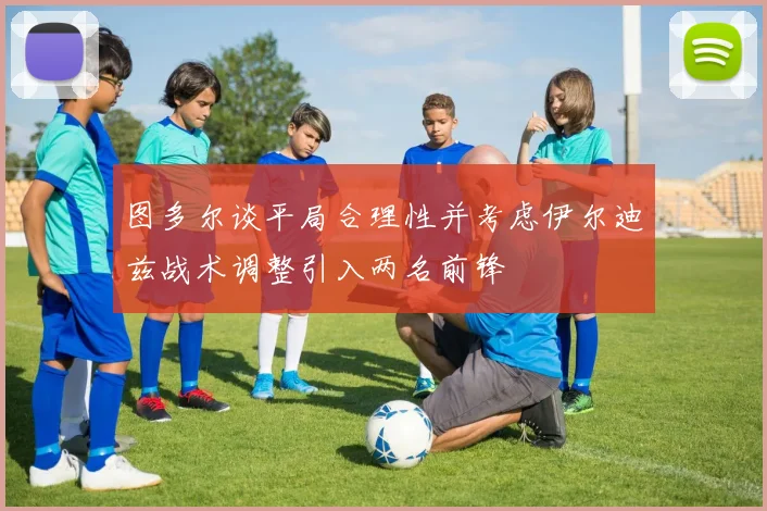 图多尔谈平局合理性并考虑伊尔迪兹战术调整引入两名前锋