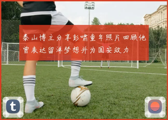 泰山博主分享彭啸童年照片回顾他曾表达留洋梦想并为国安效力