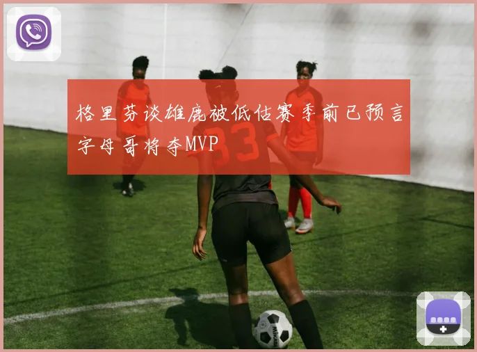 格里芬谈雄鹿被低估赛季前已预言字母哥将夺MVP