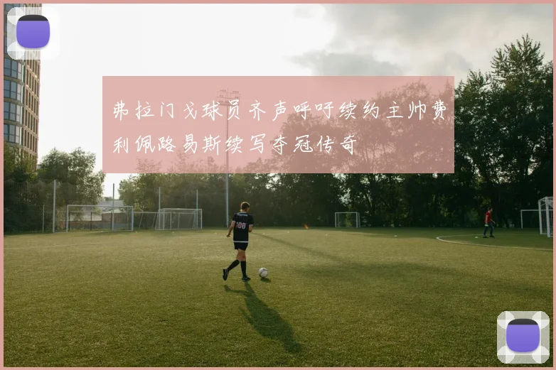 弗拉门戈球员齐声呼吁续约主帅费利佩路易斯续写夺冠传奇
