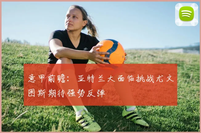 意甲前瞻：亚特兰大面临挑战尤文图斯期待强势反弹
