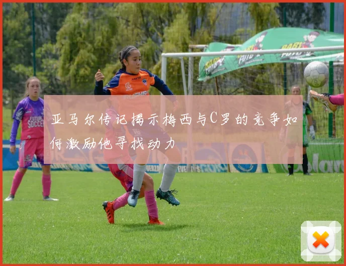 亚马尔传记揭示梅西与C罗的竞争如何激励他寻找动力