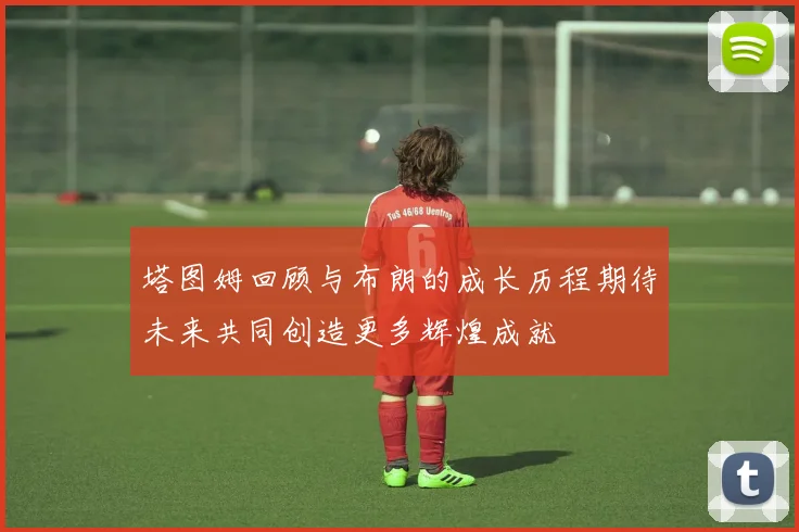 塔图姆回顾与布朗的成长历程期待未来共同创造更多辉煌成就