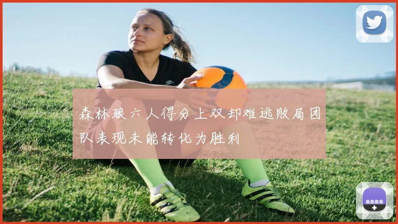森林狼六人得分上双却难逃败局团队表现未能转化为胜利