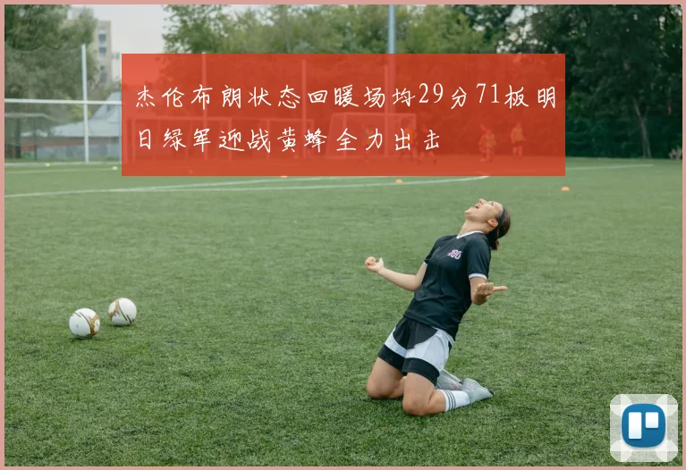 杰伦布朗状态回暖场均29分71板明日绿军迎战黄蜂全力出击