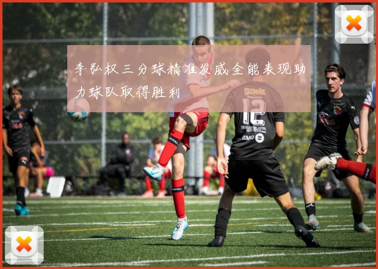 李弘权三分球精准发威全能表现助力球队取得胜利