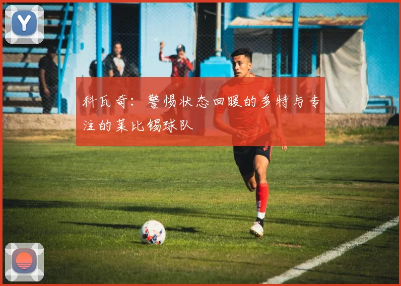 科瓦奇：警惕状态回暖的多特与专注的莱比锡球队