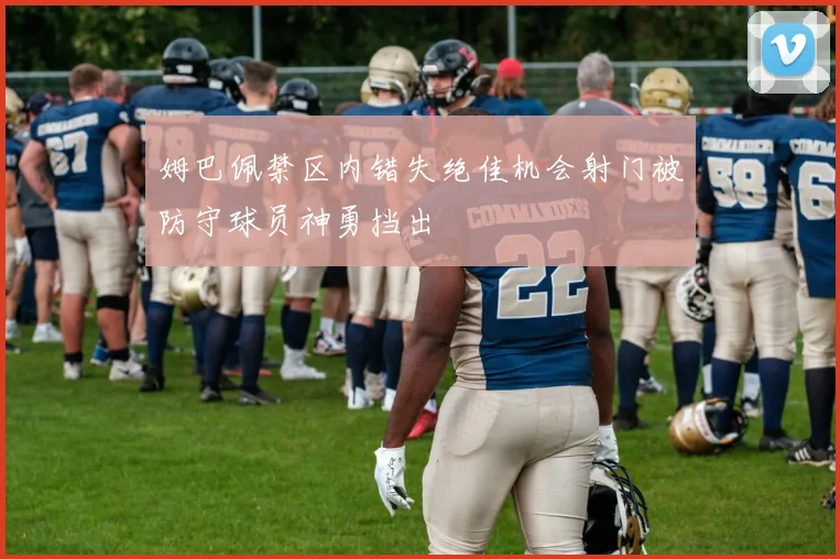 姆巴佩禁区内错失绝佳机会射门被防守球员神勇挡出