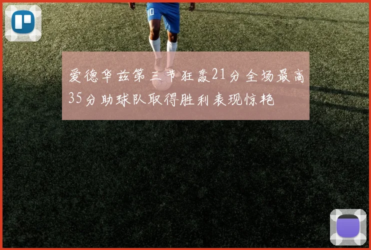 爱德华兹第三节狂轰21分全场最高35分助球队取得胜利表现惊艳