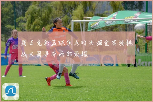 周五竞彩篮球焦点对决掘金客场挑战火箭争夺西部荣耀