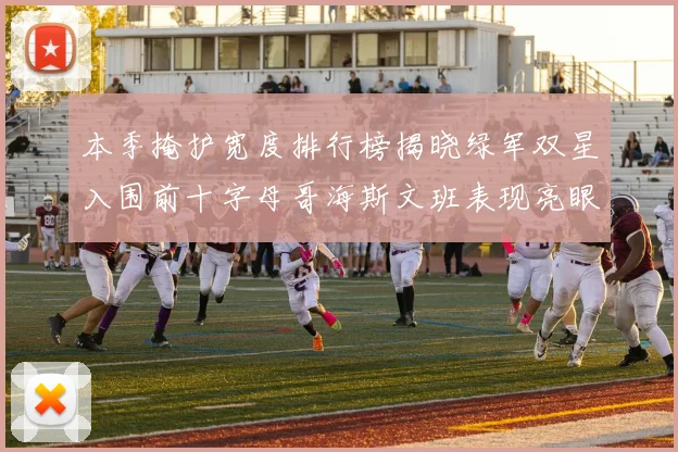 本季掩护宽度排行榜揭晓绿军双星入围前十字母哥海斯文班表现亮眼