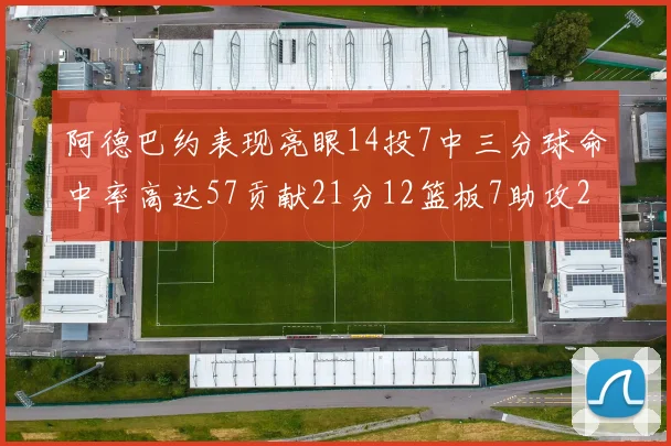 阿德巴约表现亮眼14投7中三分球命中率高达57贡献21分12篮板7助攻2抢断