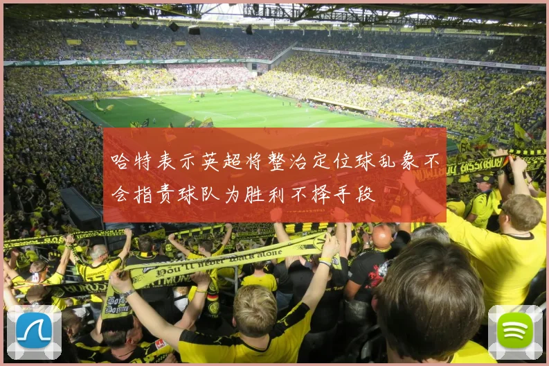 哈特表示英超将整治定位球乱象不会指责球队为胜利不择手段