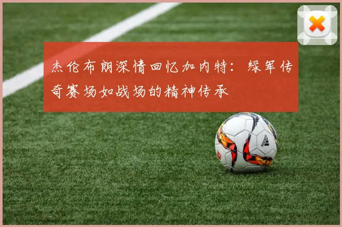 杰伦布朗深情回忆加内特：绿军传奇赛场如战场的精神传承