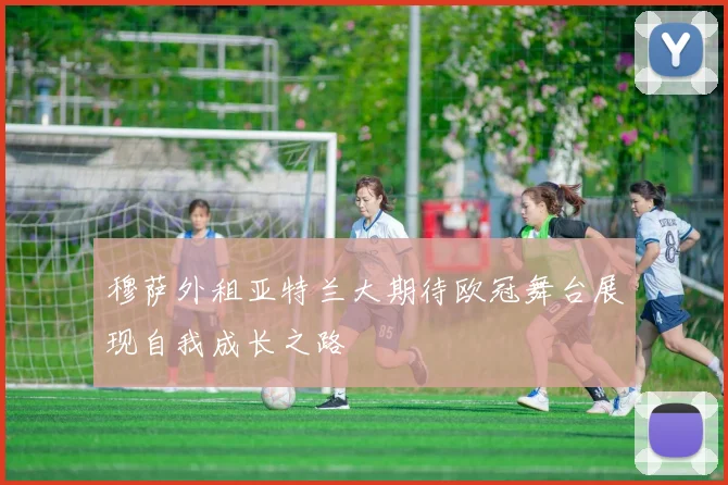 穆萨外租亚特兰大期待欧冠舞台展现自我成长之路