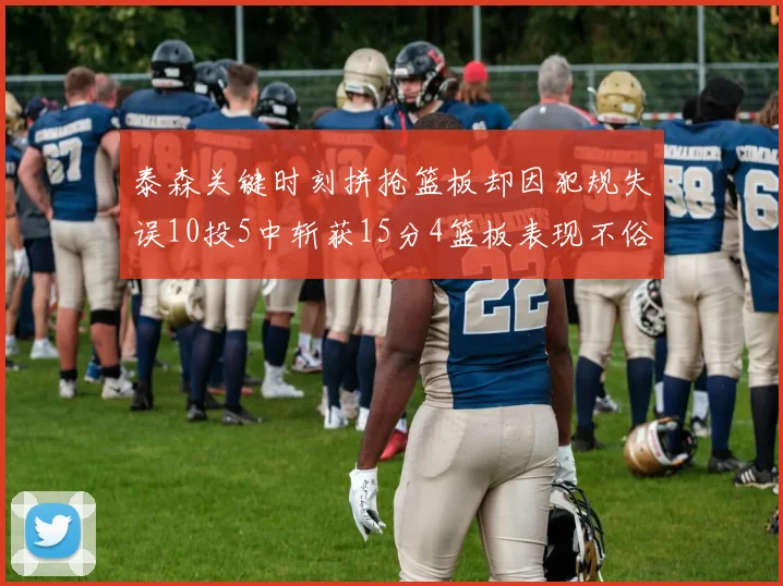 泰森关键时刻拼抢篮板却因犯规失误10投5中斩获15分4篮板表现不俗