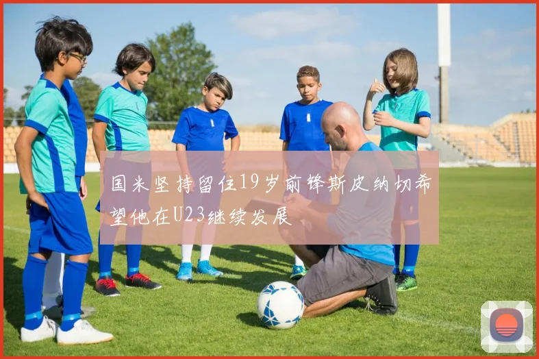 国米坚持留住19岁前锋斯皮纳切希望他在U23继续发展