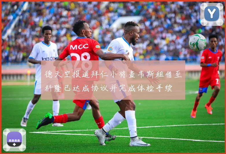德天空报道拜仁小将查韦斯租借至科隆已达成协议并完成体检手续