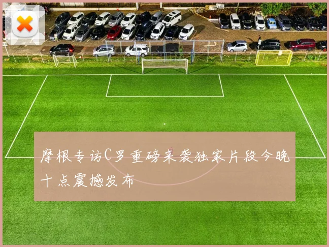 摩根专访C罗重磅来袭独家片段今晚十点震撼发布