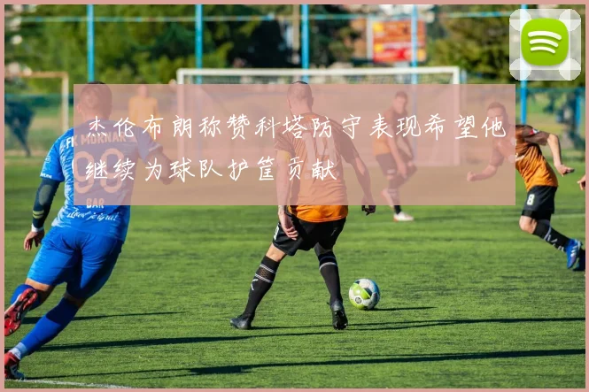 杰伦布朗称赞科塔防守表现希望他继续为球队护筐贡献