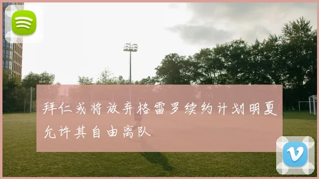 拜仁或将放弃格雷罗续约计划明夏允许其自由离队