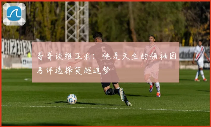 哥哥谈维亚利：他是天生的领袖因恶评选择英超追梦