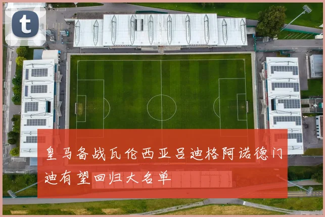 皇马备战瓦伦西亚吕迪格阿诺德门迪有望回归大名单