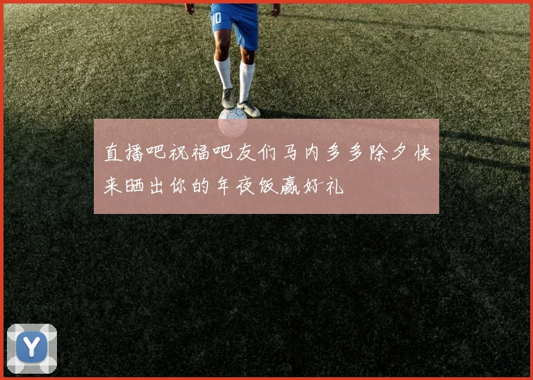 直播吧祝福吧友们马内多多除夕快来晒出你的年夜饭赢好礼